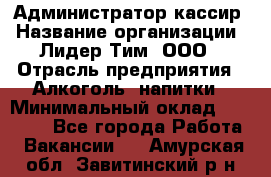 Администратор-кассир › Название организации ­ Лидер Тим, ООО › Отрасль предприятия ­ Алкоголь, напитки › Минимальный оклад ­ 36 000 - Все города Работа » Вакансии   . Амурская обл.,Завитинский р-н